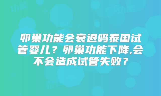 卵巢功能会衰退吗泰国试管婴儿?卵巢功能下降,会不会造成试管失败?