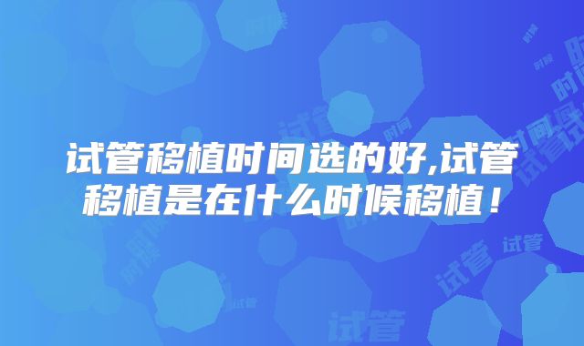 试管移植时间选的好,试管移植是在什么时候移植！