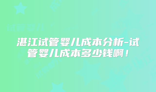 湛江试管婴儿成本分析-试管婴儿成本多少钱啊！