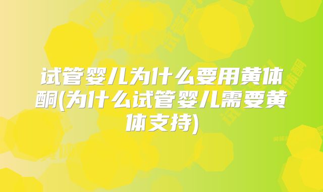 试管婴儿为什么要用黄体酮(为什么试管婴儿需要黄体支持)