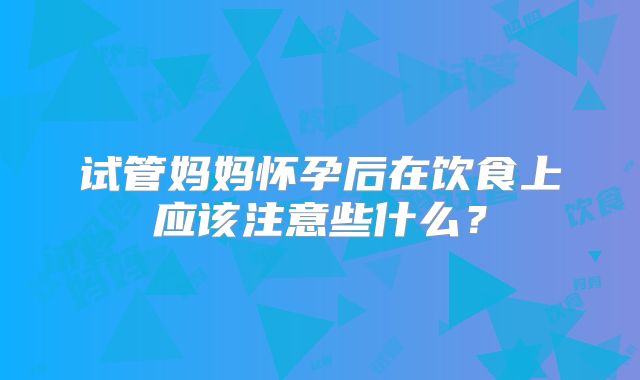 试管妈妈怀孕后在饮食上应该注意些什么？