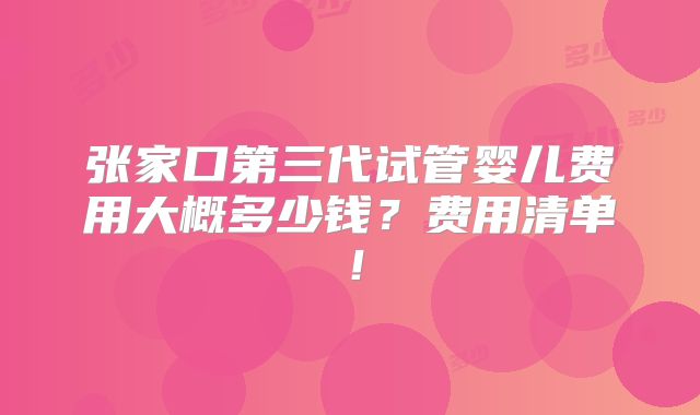 张家口第三代试管婴儿费用大概多少钱？费用清单！