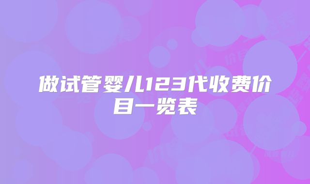 做试管婴儿123代收费价目一览表