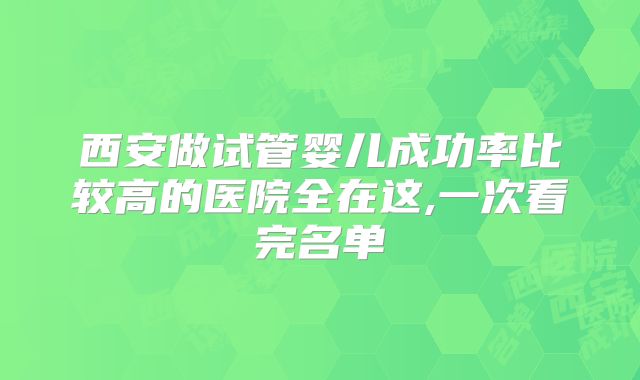 西安做试管婴儿成功率比较高的医院全在这,一次看完名单