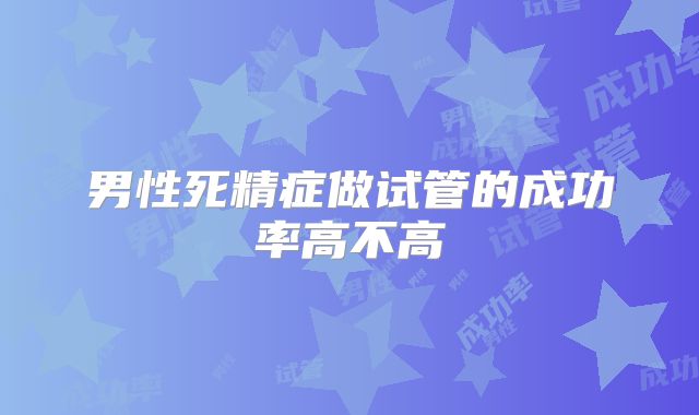 男性死精症做试管的成功率高不高