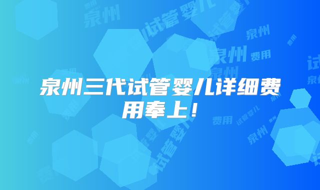 泉州三代试管婴儿详细费用奉上!