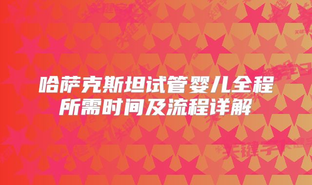 哈萨克斯坦试管婴儿全程所需时间及流程详解