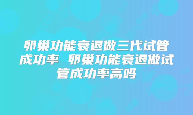 卵巢功能衰退做三代试管成功率 卵巢功能衰退做试管成功率高吗