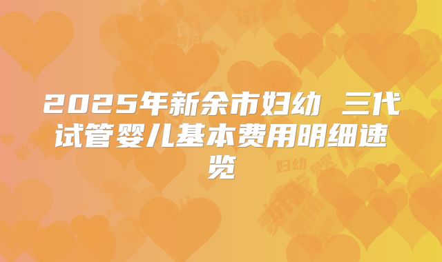 2025年新余市妇幼 三代试管婴儿基本费用明细速览
