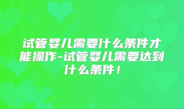 试管婴儿需要什么条件才能操作-试管婴儿需要达到什么条件！