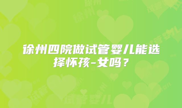 徐州四院做试管婴儿能选择怀孩-女吗?