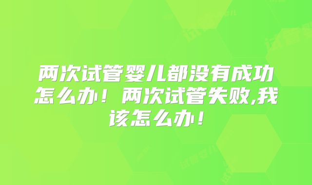 两次试管婴儿都没有成功怎么办！两次试管失败,我该怎么办！