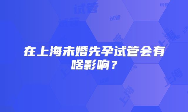 在上海未婚先孕试管会有啥影响?