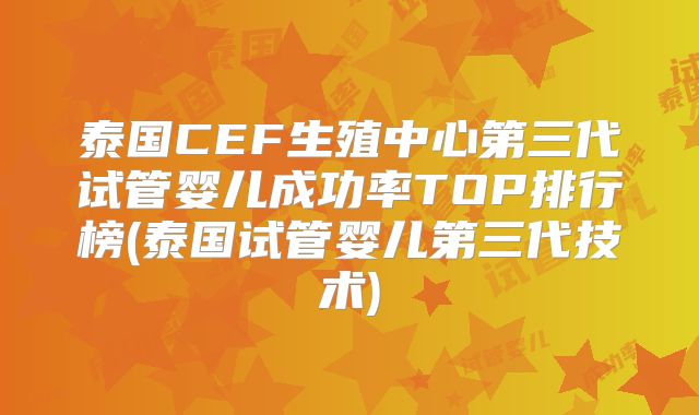 泰国CEF生殖中心第三代试管婴儿成功率TOP排行榜(泰国试管婴儿第三代技术)