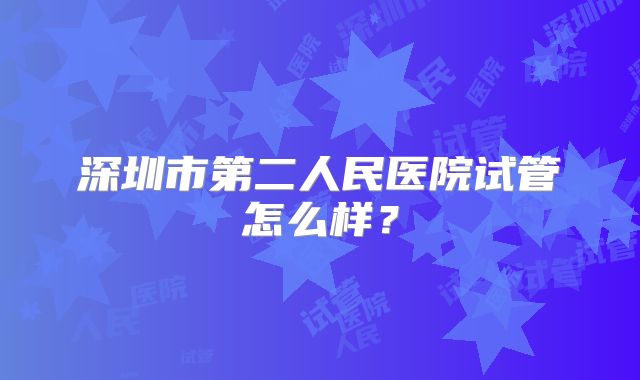 深圳市第二人民医院试管怎么样？