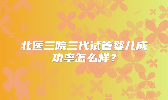 北医三院三代试管婴儿成功率怎么样？