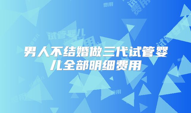 男人不结婚做三代试管婴儿全部明细费用