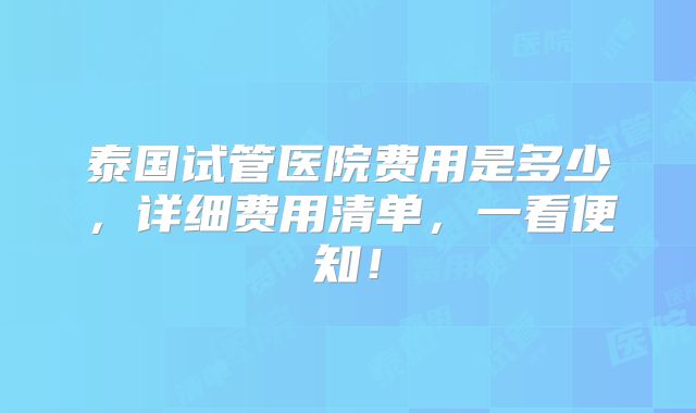 泰国试管医院费用是多少,详细费用清单,一看便知!