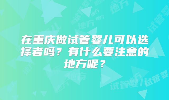 在重庆做试管婴儿可以选择者吗？有什么要注意的地方呢？