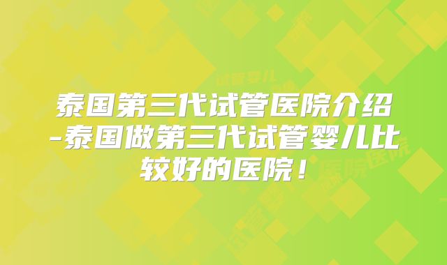 泰国第三代试管医院介绍-泰国做第三代试管婴儿比较好的医院!