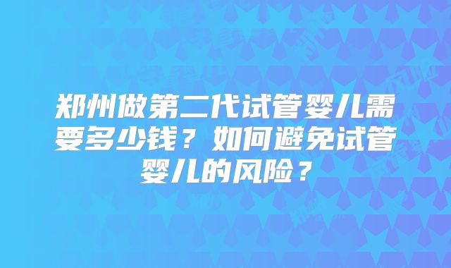 郑州做第二代试管婴儿需要多少钱？如何避免试管婴儿的风险？