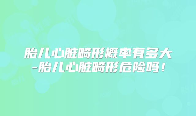 胎儿心脏畸形概率有多大-胎儿心脏畸形危险吗!