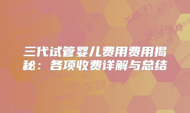 三代试管婴儿费用费用揭秘：各项收费详解与总结