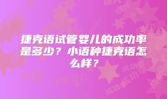 捷克语试管婴儿的成功率是多少？小语种捷克语怎么样？
