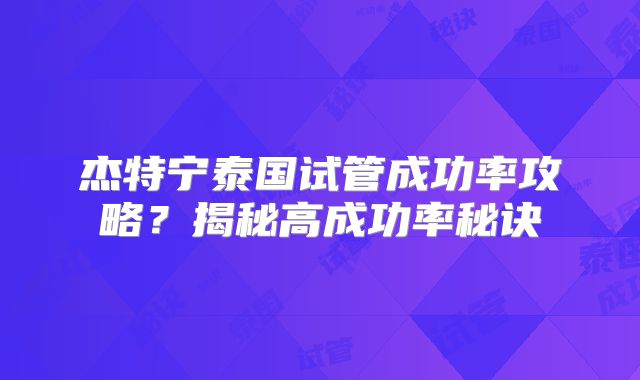 杰特宁泰国试管成功率攻略?揭秘高成功率秘诀