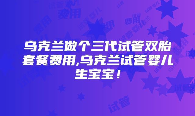 乌克兰做个三代试管双胎套餐费用,乌克兰试管婴儿生宝宝!