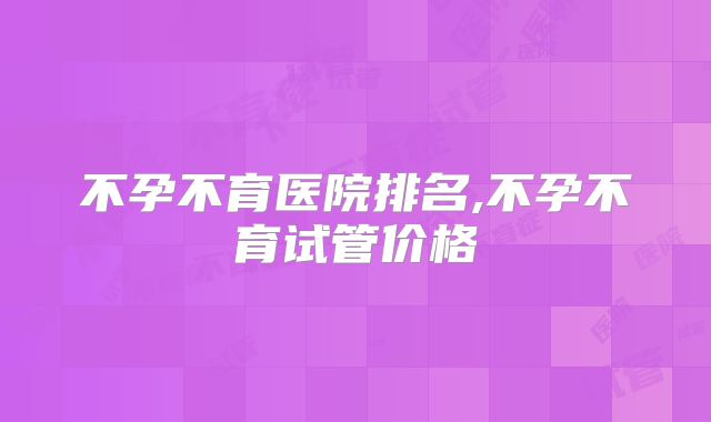 不孕不育医院排名,不孕不育试管价格