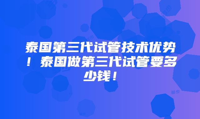 泰国第三代试管技术优势！泰国做第三代试管要多少钱！