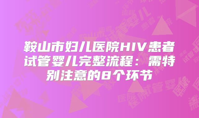 鞍山市妇儿医院HIV患者试管婴儿完整流程：需特别注意的8个环节