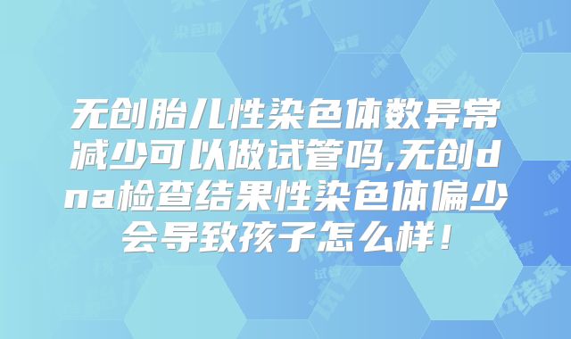 无创胎儿性染色体数异常减少可以做试管吗,无创dna检查结果性染色体偏少会导致孩子怎么样！