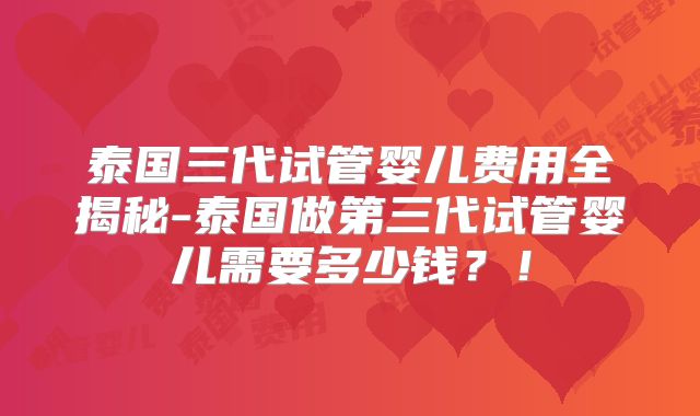 泰国三代试管婴儿费用全揭秘-泰国做第三代试管婴儿需要多少钱?!