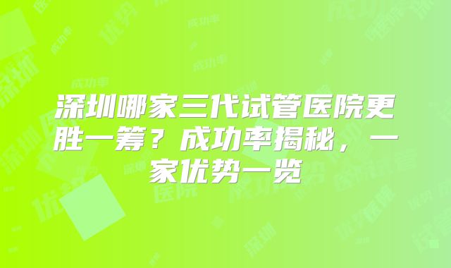 深圳哪家三代试管医院更胜一筹？成功率揭秘，一家优势一览