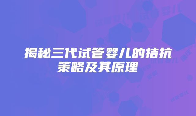 揭秘三代试管婴儿的拮抗策略及其原理