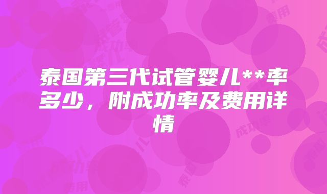 泰国第三代试管婴儿**率多少，附成功率及费用详情