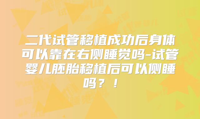 二代试管移植成功后身体可以靠在右侧睡觉吗-试管婴儿胚胎移植后可以侧睡吗?!