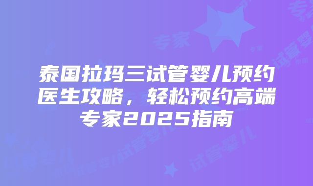 泰国拉玛三试管婴儿预约医生攻略，轻松预约高端专家2025指南