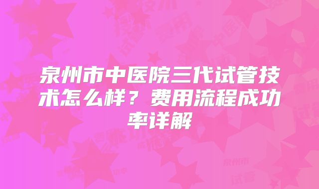 泉州市中医院三代试管技术怎么样?费用流程成功率详解