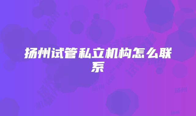 扬州试管私立机构怎么联系