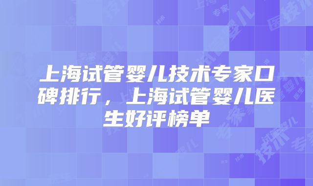 上海试管婴儿技术专家口碑排行,上海试管婴儿医生好评榜单