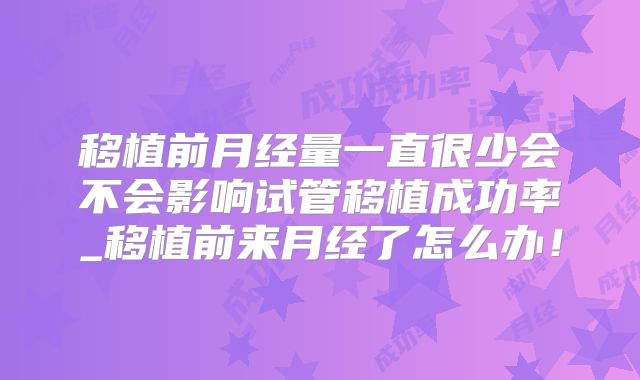 移植前月经量一直很少会不会影响试管移植成功率_移植前来月经了怎么办!