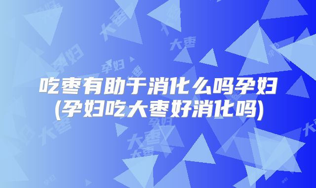 吃枣有助于消化么吗孕妇(孕妇吃大枣好消化吗)