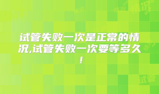 试管失败一次是正常的情况,试管失败一次要等多久！