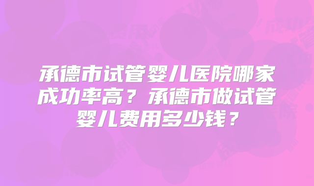 承德市试管婴儿医院哪家成功率高？承德市做试管婴儿费用多少钱？