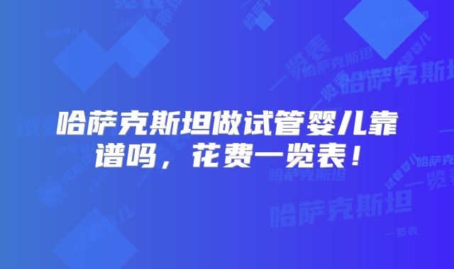 哈萨克斯坦做试管婴儿靠谱吗,花费一览表!