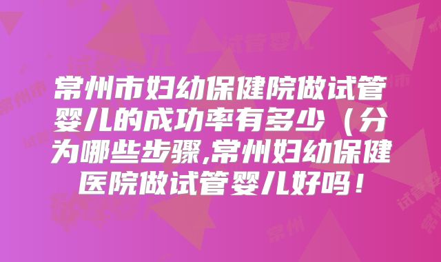 常州市妇幼保健院做试管婴儿的成功率有多少(分为哪些步骤,常州妇幼保健医院做试管婴儿好吗!