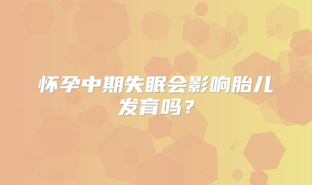 怀孕中期失眠会影响胎儿发育吗?